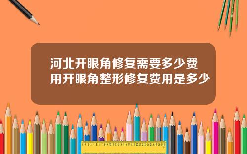 河北开眼角修复需要多少费用开眼角整形修复费用是多少