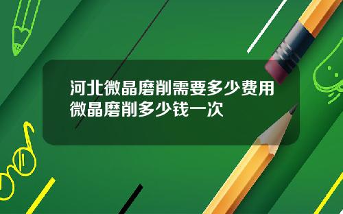 河北微晶磨削需要多少费用微晶磨削多少钱一次