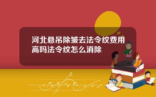 河北悬吊除皱去法令纹费用高吗法令纹怎么消除