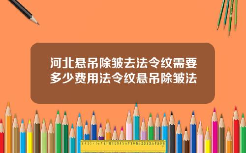河北悬吊除皱去法令纹需要多少费用法令纹悬吊除皱法