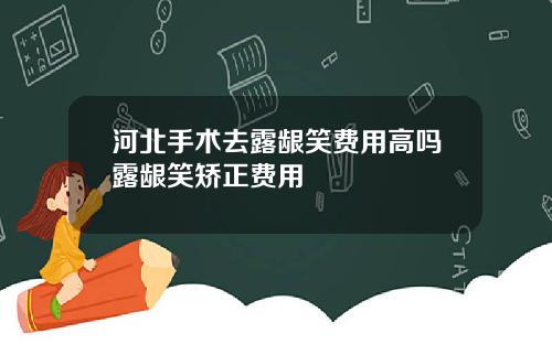 河北手术去露龈笑费用高吗露龈笑矫正费用