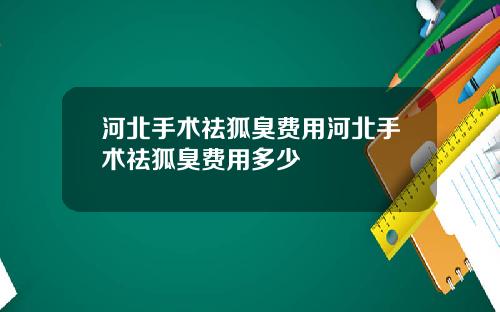 河北手术祛狐臭费用河北手术祛狐臭费用多少