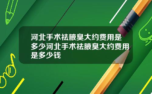 河北手术祛腋臭大约费用是多少河北手术祛腋臭大约费用是多少钱