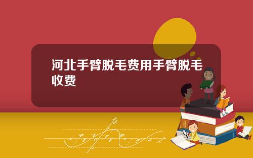 河北手臂脱毛费用手臂脱毛收费
