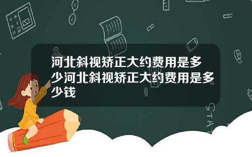 河北斜视矫正大约费用是多少河北斜视矫正大约费用是多少钱