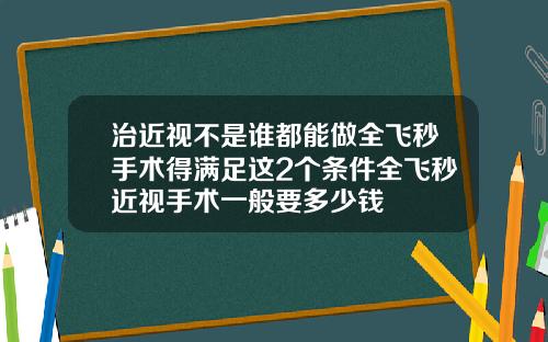 治近视不是谁都能做全飞秒手术得满足这2个条件全飞秒近视手术一般要多少钱