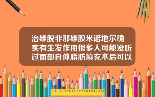 治雄脱非那雄胺米诺地尔确实有生发作用很多人可能没听过面部自体脂肪填充术后可以喝牛奶吗