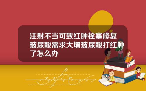 注射不当可致红肿栓塞修复玻尿酸需求大增玻尿酸打红肿了怎么办