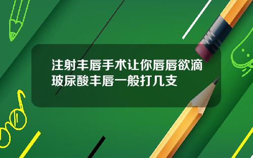注射丰唇手术让你唇唇欲滴玻尿酸丰唇一般打几支