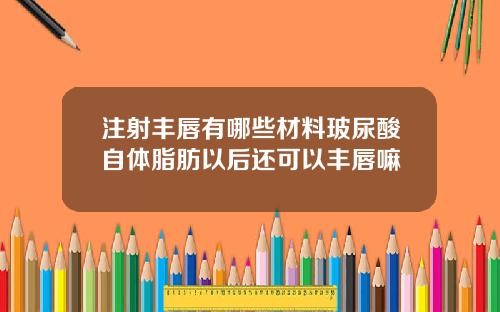 注射丰唇有哪些材料玻尿酸自体脂肪以后还可以丰唇嘛
