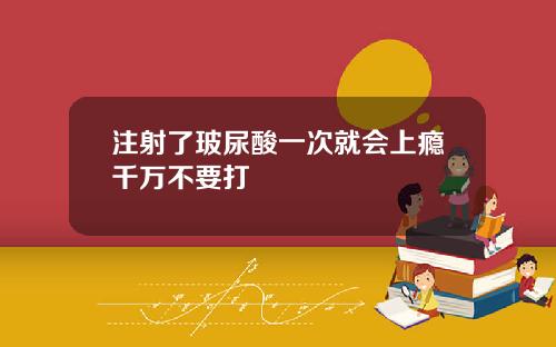 注射了玻尿酸一次就会上瘾千万不要打