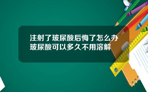 注射了玻尿酸后悔了怎么办玻尿酸可以多久不用溶解