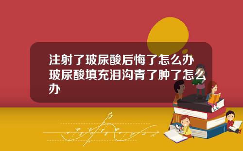 注射了玻尿酸后悔了怎么办玻尿酸填充泪沟青了肿了怎么办