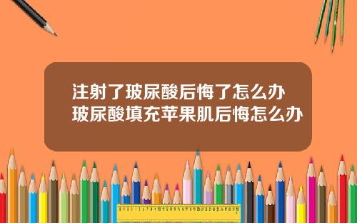 注射了玻尿酸后悔了怎么办玻尿酸填充苹果肌后悔怎么办