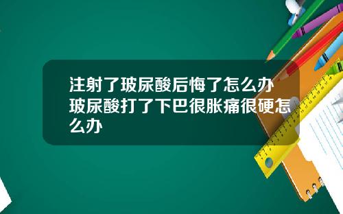 注射了玻尿酸后悔了怎么办玻尿酸打了下巴很胀痛很硬怎么办