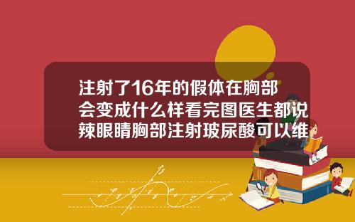 注射了16年的假体在胸部会变成什么样看完图医生都说辣眼睛胸部注射玻尿酸可以维持多久
