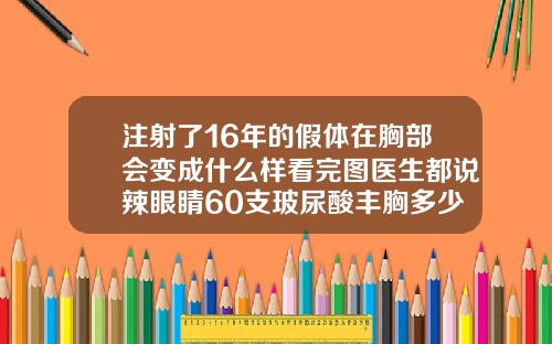 注射了16年的假体在胸部会变成什么样看完图医生都说辣眼睛60支玻尿酸丰胸多少钱