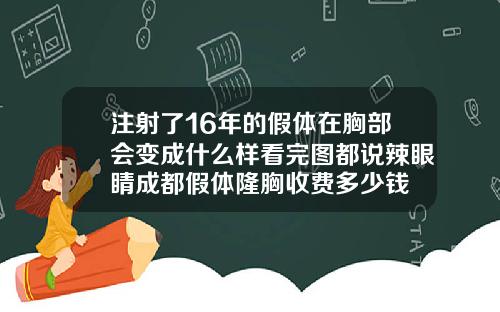 注射了16年的假体在胸部会变成什么样看完图都说辣眼睛成都假体隆胸收费多少钱