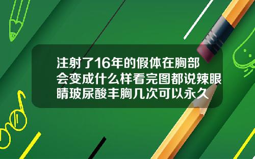 注射了16年的假体在胸部会变成什么样看完图都说辣眼睛玻尿酸丰胸几次可以永久