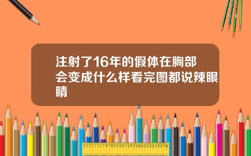 注射了16年的假体在胸部会变成什么样看完图都说辣眼睛