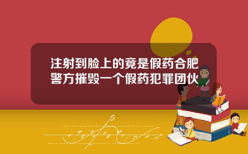 注射到脸上的竟是假药合肥警方摧毁一个假药犯罪团伙