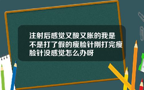 注射后感觉又酸又胀的我是不是打了假的瘦脸针刚打完瘦脸针没感觉怎么办呀