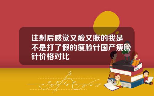 注射后感觉又酸又胀的我是不是打了假的瘦脸针国产瘦脸针价格对比