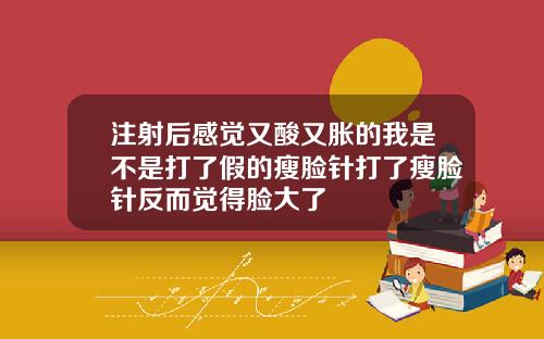 注射后感觉又酸又胀的我是不是打了假的瘦脸针打了瘦脸针反而觉得脸大了