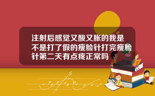 注射后感觉又酸又胀的我是不是打了假的瘦脸针打完瘦脸针第二天有点疼正常吗