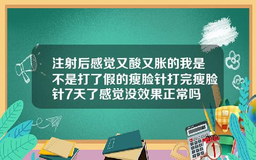 注射后感觉又酸又胀的我是不是打了假的瘦脸针打完瘦脸针7天了感觉没效果正常吗