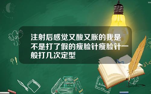注射后感觉又酸又胀的我是不是打了假的瘦脸针瘦脸针一般打几次定型