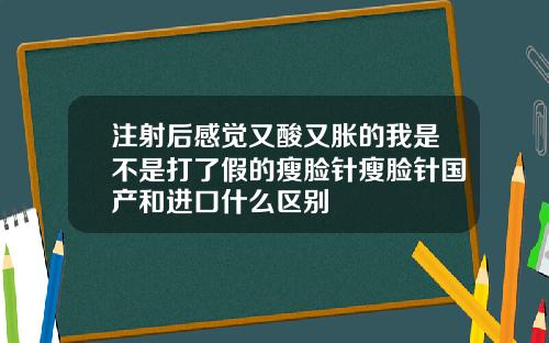 注射后感觉又酸又胀的我是不是打了假的瘦脸针瘦脸针国产和进口什么区别