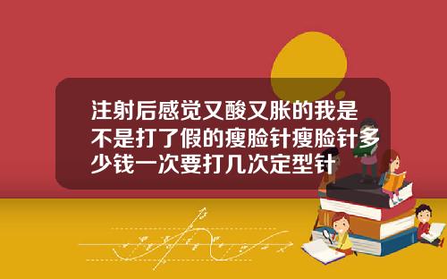 注射后感觉又酸又胀的我是不是打了假的瘦脸针瘦脸针多少钱一次要打几次定型针