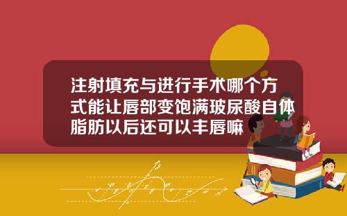 注射填充与进行手术哪个方式能让唇部变饱满玻尿酸自体脂肪以后还可以丰唇嘛