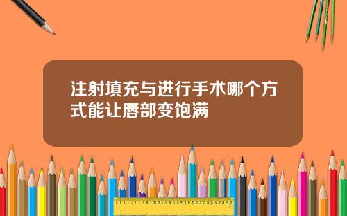注射填充与进行手术哪个方式能让唇部变饱满