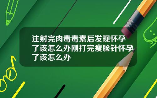 注射完肉毒毒素后发现怀孕了该怎么办刚打完瘦脸针怀孕了该怎么办
