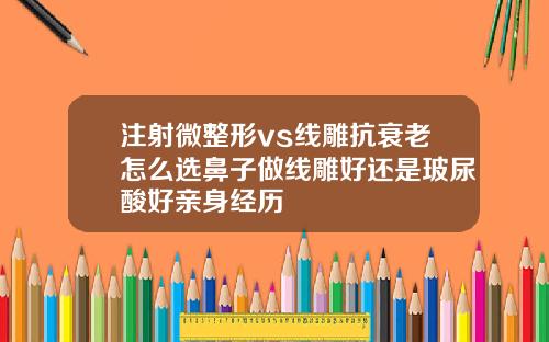 注射微整形vs线雕抗衰老怎么选鼻子做线雕好还是玻尿酸好亲身经历