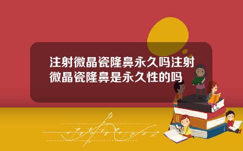 注射微晶瓷隆鼻永久吗注射微晶瓷隆鼻是永久性的吗