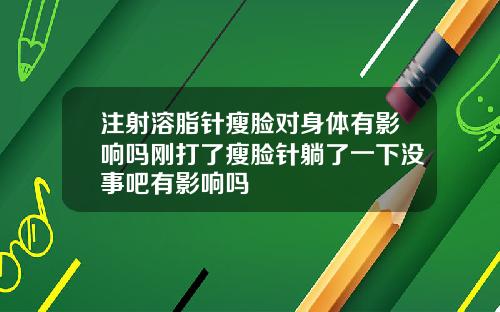 注射溶脂针瘦脸对身体有影响吗刚打了瘦脸针躺了一下没事吧有影响吗
