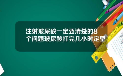 注射玻尿酸一定要清楚的8个问题玻尿酸打完几小时定型