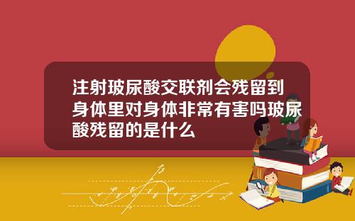 注射玻尿酸交联剂会残留到身体里对身体非常有害吗玻尿酸残留的是什么