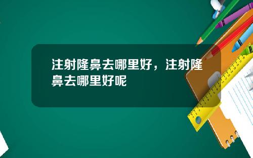 注射隆鼻去哪里好，注射隆鼻去哪里好呢