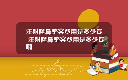 注射隆鼻整容费用是多少钱 注射隆鼻整容费用是多少钱啊