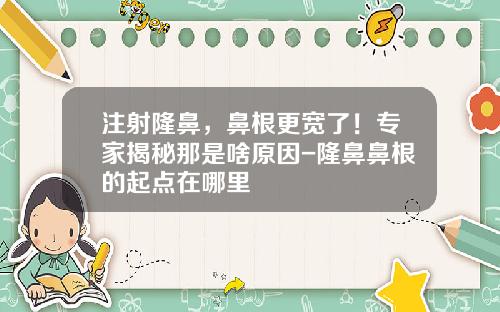 注射隆鼻，鼻根更宽了！专家揭秘那是啥原因-隆鼻鼻根的起点在哪里