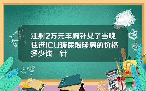 注射2万元丰胸针女子当晚住进ICU玻尿酸隆胸的价格多少钱一针