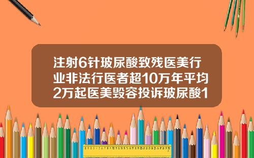注射6针玻尿酸致残医美行业非法行医者超10万年平均2万起医美毁容投诉玻尿酸1000元是假的吗