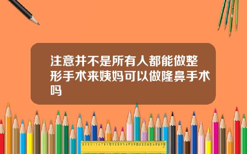 注意并不是所有人都能做整形手术来姨妈可以做隆鼻手术吗
