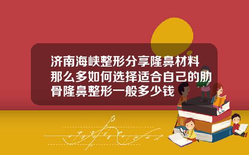 济南海峡整形分享隆鼻材料那么多如何选择适合自己的肋骨隆鼻整形一般多少钱