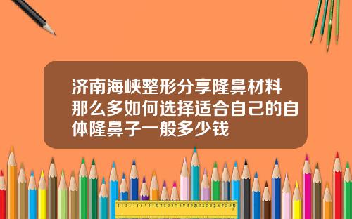 济南海峡整形分享隆鼻材料那么多如何选择适合自己的自体隆鼻子一般多少钱