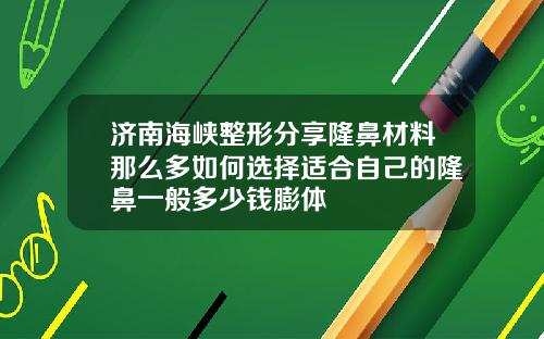 济南海峡整形分享隆鼻材料那么多如何选择适合自己的隆鼻一般多少钱膨体
